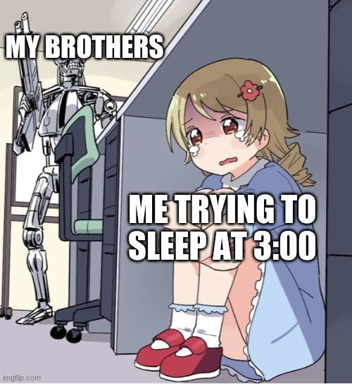 Anime Girl Hiding from Terminator | MY BROTHERS; ME TRYING TO SLEEP AT 3:00 | image tagged in anime girl hiding from terminator | made w/ Imgflip meme maker