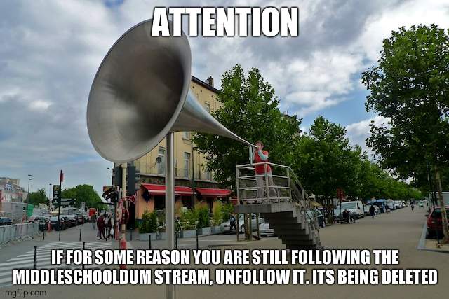 megaphone | ATTENTION; IF FOR SOME REASON YOU ARE STILL FOLLOWING THE MIDDLESCHOOLDUM STREAM, UNFOLLOW IT. ITS BEING DELETED | image tagged in megaphone | made w/ Imgflip meme maker