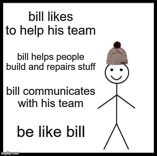 Be Like Bill Meme | bill likes to help his team; bill helps people build and repairs stuff; bill communicates with his team; be like bill | image tagged in memes,be like bill | made w/ Imgflip meme maker