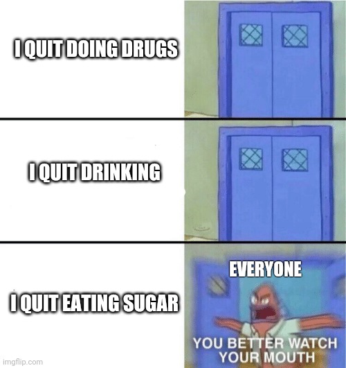 You better watch your mouth | I QUIT DOING DRUGS; I QUIT DRINKING; EVERYONE; I QUIT EATING SUGAR | image tagged in you better watch your mouth | made w/ Imgflip meme maker