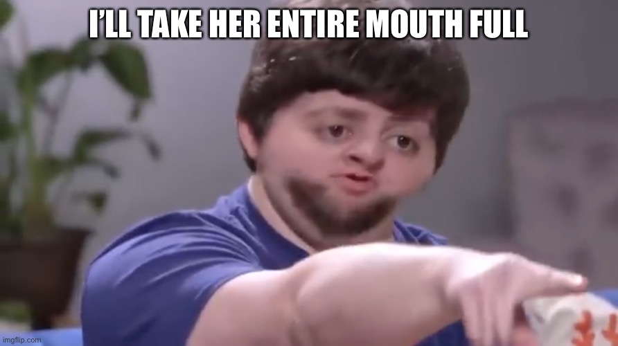 I’ll take your entire stock | I’LL TAKE HER ENTIRE MOUTH FULL | image tagged in i ll take your entire stock | made w/ Imgflip meme maker