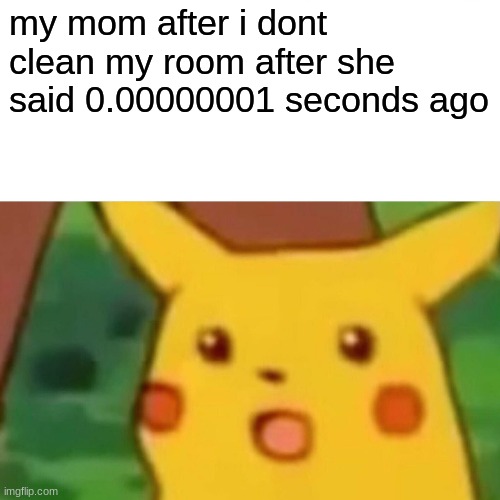 is it only my mom? | my mom after i dont clean my room after she said 0.00000001 seconds ago | image tagged in memes,surprised pikachu | made w/ Imgflip meme maker