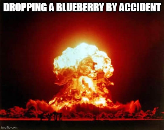 Nuclear Explosion Meme | DROPPING A BLUEBERRY BY ACCIDENT | image tagged in memes,nuclear explosion | made w/ Imgflip meme maker