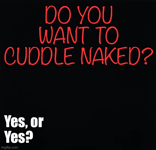 Cuddling Naked | DO YOU
WANT TO
CUDDLE NAKED? Yes, or
Yes? | image tagged in cuddling,naked | made w/ Imgflip meme maker