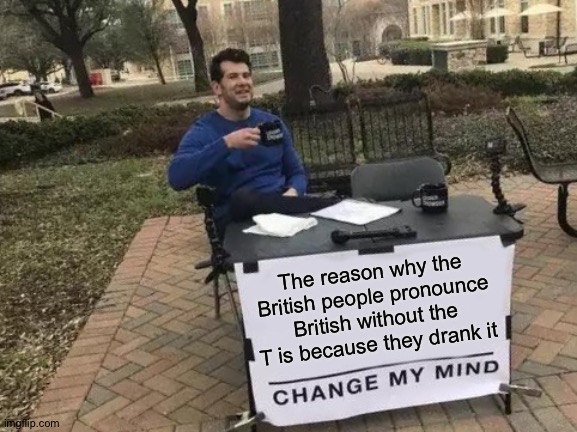 Change My Mind | The reason why the British people pronounce British without the T is because they drank it | image tagged in memes,change my mind | made w/ Imgflip meme maker