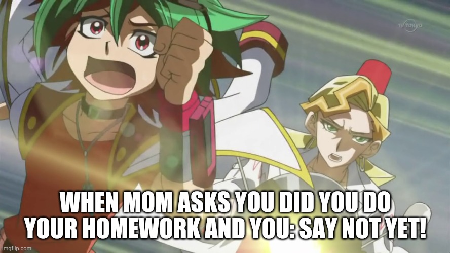Homework! | WHEN MOM ASKS YOU DID YOU DO YOUR HOMEWORK AND YOU: SAY NOT YET! | image tagged in homework | made w/ Imgflip meme maker