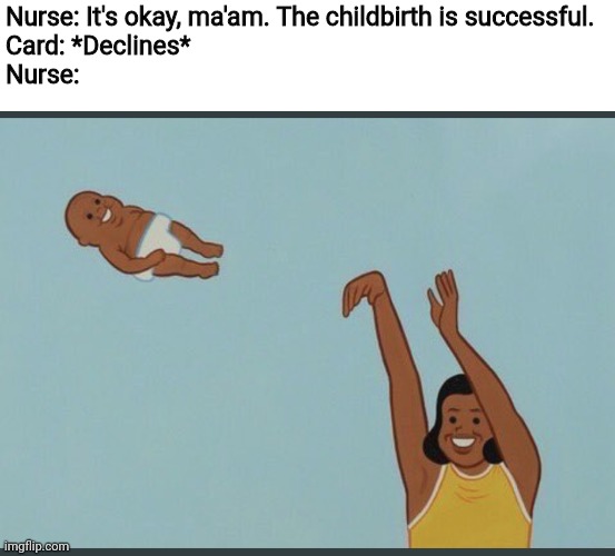 Credit Card Declines | Nurse: It's okay, ma'am. The childbirth is successful.
Card: *Declines*
Nurse: | image tagged in baby yeet,credit card | made w/ Imgflip meme maker