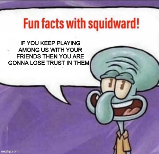 It is what it is | IF YOU KEEP PLAYING AMONG US WITH YOUR FRIENDS THEN YOU ARE GONNA LOSE TRUST IN THEM | image tagged in fun facts with squidward | made w/ Imgflip meme maker