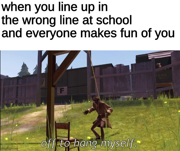 anyone else feel like this? | when you line up in the wrong line at school and everyone makes fun of you; off to hang myself. | image tagged in the spy commits death | made w/ Imgflip meme maker