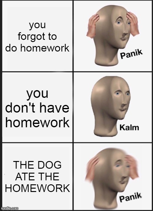 PANIK | you forgot to do homework; you don't have homework; THE DOG ATE THE HOMEWORK | image tagged in memes,panik kalm panik | made w/ Imgflip meme maker