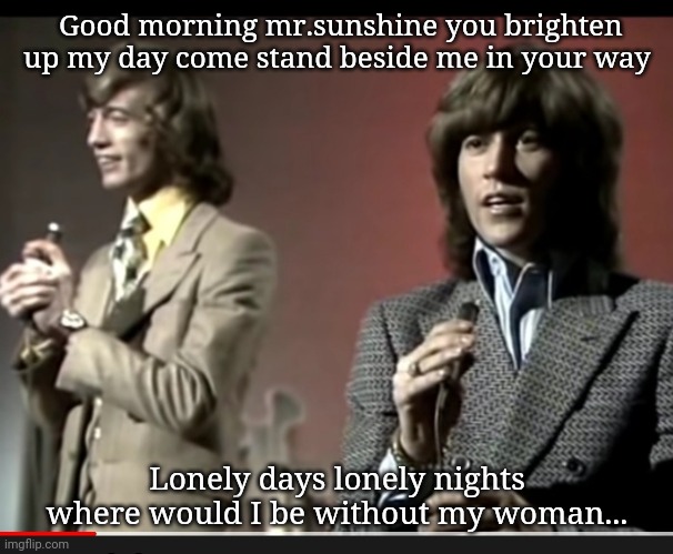 Early Bee Gees | Good morning mr.sunshine you brighten up my day come stand beside me in your way; Lonely days lonely nights where would I be without my woman... | image tagged in classic rock | made w/ Imgflip meme maker