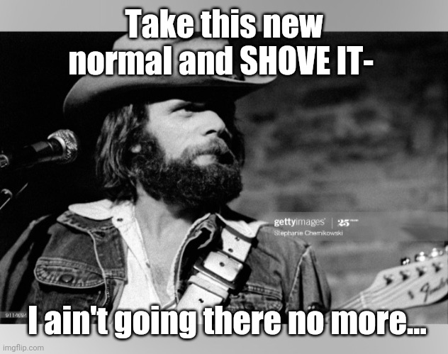 If the late Johnny Paycheck were still here - | Take this new normal and SHOVE IT-; I ain't going there no more... | image tagged in vote trump,2020,republican party,election 2020 | made w/ Imgflip meme maker