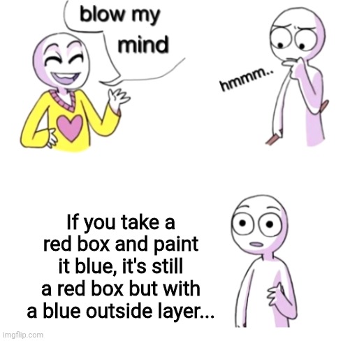 Tru tho | If you take a red box and paint it blue, it's still a red box but with a blue outside layer... | image tagged in blow my mind | made w/ Imgflip meme maker