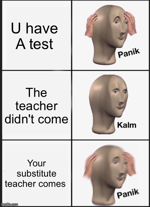 Panik Kalm Panik Meme | U have 
A test; The teacher didn't come; Your substitute teacher comes | image tagged in memes,panik kalm panik | made w/ Imgflip meme maker