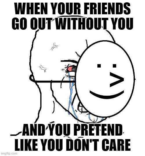 F o M O | WHEN YOUR FRIENDS GO OUT WITHOUT YOU; AND YOU PRETEND LIKE YOU DON'T CARE | image tagged in pretending to be happy hiding crying behind a mask | made w/ Imgflip meme maker