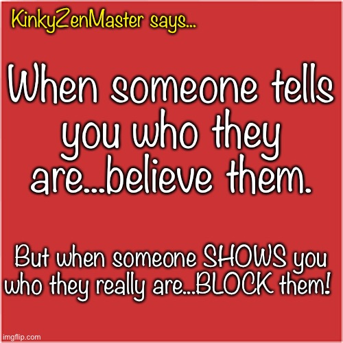 When to Block Someone | KinkyZenMaster says... When someone tells
you who they
are...believe them. But when someone SHOWS you who they really are...BLOCK them! | image tagged in trolls,asshat,blocked | made w/ Imgflip meme maker