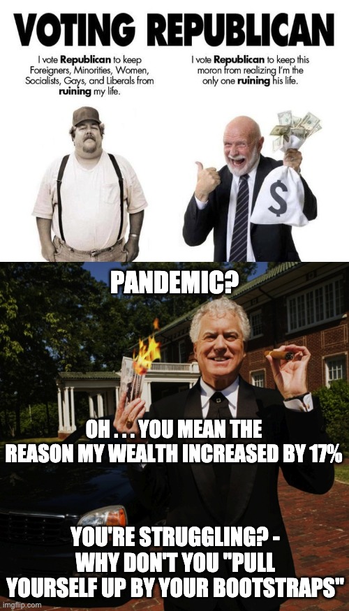 PANDEMIC? OH . . . YOU MEAN THE REASON MY WEALTH INCREASED BY 17%; YOU'RE STRUGGLING? - WHY DON'T YOU "PULL YOURSELF UP BY YOUR BOOTSTRAPS" | image tagged in republican campaign contributor rich wealthy superrich,trump,election,vote,republican | made w/ Imgflip meme maker