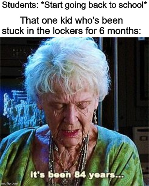 Wonder if they're doing okay? |  Students: *Start going back to school*; That one kid who's been stuck in the lockers for 6 months: | image tagged in it's been 84 years,memes,funny,locker,school | made w/ Imgflip meme maker