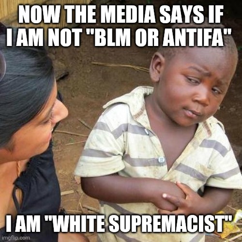 Third World Skeptical Kid | NOW THE MEDIA SAYS IF I AM NOT "BLM OR ANTIFA"; I AM "WHITE SUPREMACIST" | image tagged in memes,third world skeptical kid | made w/ Imgflip meme maker