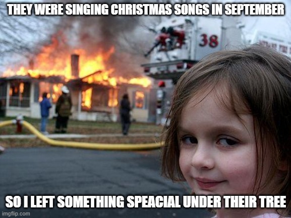 Disaster Girl Meme | THEY WERE SINGING CHRISTMAS SONGS IN SEPTEMBER; SO I LEFT SOMETHING SPEACIAL UNDER THEIR TREE | image tagged in memes,disaster girl | made w/ Imgflip meme maker