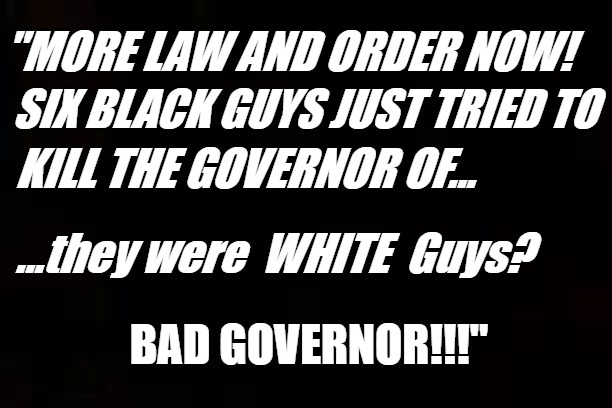 The new logic | "MORE LAW AND ORDER NOW! SIX BLACK GUYS JUST TRIED TO; KILL THE GOVERNOR OF... ...they were  WHITE  Guys? BAD GOVERNOR!!!" | image tagged in michigan,terrorism,law and order,logic | made w/ Imgflip meme maker