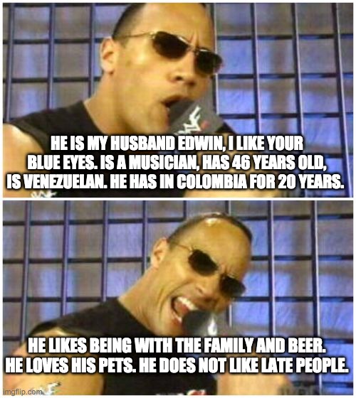 My  husband |  HE IS MY HUSBAND EDWIN, I LIKE YOUR BLUE EYES. IS A MUSICIAN, HAS 46 YEARS OLD, IS VENEZUELAN. HE HAS IN COLOMBIA FOR 20 YEARS. HE LIKES BEING WITH THE FAMILY AND BEER. HE LOVES HIS PETS. HE DOES NOT LIKE LATE PEOPLE. | image tagged in memes,the rock it doesn't matter | made w/ Imgflip meme maker