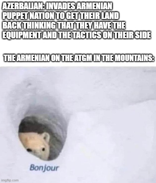 Bonjour | AZERBAIJAN: INVADES ARMENIAN PUPPET NATION TO GET THEIR LAND BACK THINKING THAT THEY HAVE THE EQUIPMENT AND THE TACTICS ON THEIR SIDE; THE ARMENIAN ON THE ATGM IN THE MOUNTAINS: | image tagged in bonjour | made w/ Imgflip meme maker