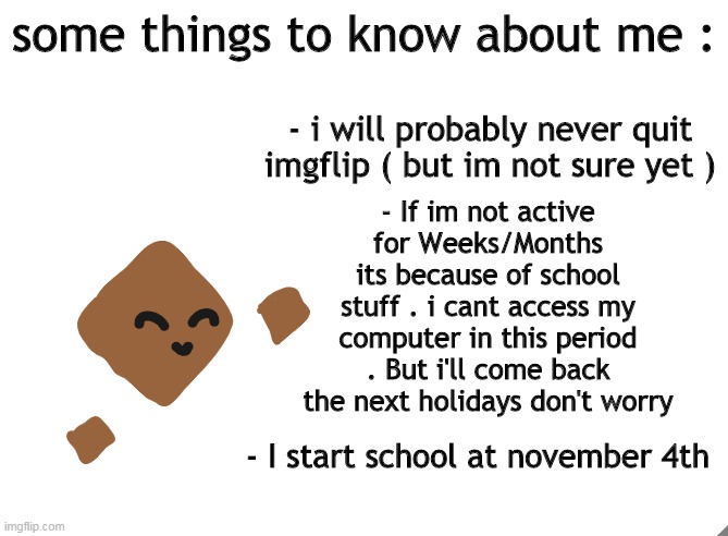 Some stuff i need to say, because if i do it later i will forget- | - I start school at november 4th | made w/ Imgflip meme maker
