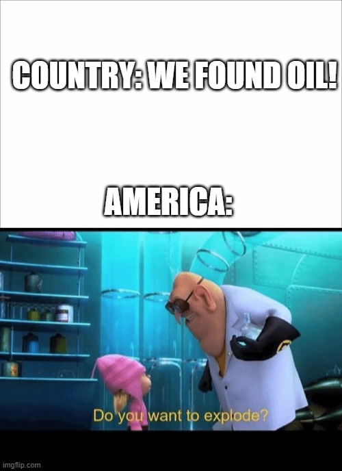 COUNTRY: WE FOUND OIL! AMERICA: | image tagged in do you want to explode | made w/ Imgflip meme maker