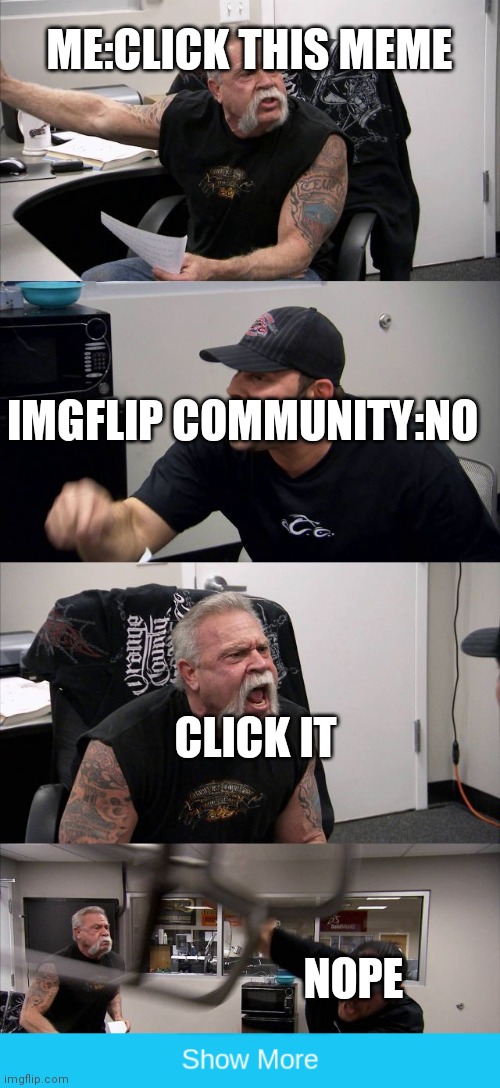 Click this. | ME:CLICK THIS MEME; IMGFLIP COMMUNITY:NO; CLICK IT; NOPE | image tagged in memes,american chopper argument | made w/ Imgflip meme maker