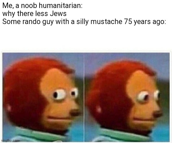 (No Title) |  Me, a noob humanitarian: why there less Jews
Some rando guy with a silly mustache 75 years ago: | image tagged in memes,monkey puppet | made w/ Imgflip meme maker