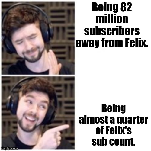 Jack's 25 millionth subscriber meme | Being 82 million subscribers away from Felix. Being almost a quarter of Felix's sub count. | image tagged in funny | made w/ Imgflip meme maker