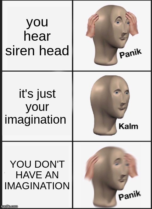 o frick this 'aint good | you hear siren head; it's just your imagination; YOU DON'T HAVE AN IMAGINATION | image tagged in memes,panik kalm panik,siren head,oh shoot | made w/ Imgflip meme maker