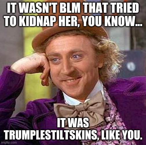 Creepy Condescending Wonka Meme | IT WASN'T BLM THAT TRIED TO KIDNAP HER, YOU KNOW... IT WAS TRUMPLESTILTSKINS, LIKE YOU. | image tagged in memes,creepy condescending wonka | made w/ Imgflip meme maker