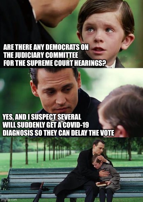 Right out of their playbook | ARE THERE ANY DEMOCRATS ON 
THE JUDICIARY COMMITTEE FOR THE SUPREME COURT HEARINGS? YES, AND I SUSPECT SEVERAL 
WILL SUDDENLY GET A COVID-19 DIAGNOSIS SO THEY CAN DELAY THE VOTE | image tagged in memes,finding neverland,supreme court | made w/ Imgflip meme maker