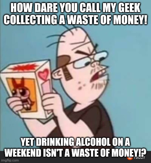 Double standards | HOW DARE YOU CALL MY GEEK COLLECTING A WASTE OF MONEY! YET DRINKING ALCOHOL ON A WEEKEND ISN'T A WASTE OF MONEY!? | image tagged in annoyed neckbeard,memes,double standards | made w/ Imgflip meme maker