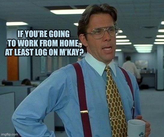 That Would Be Great | IF YOU’RE GOING TO WORK FROM HOME,
 AT LEAST LOG ON M’KAY? | image tagged in memes,that would be great | made w/ Imgflip meme maker