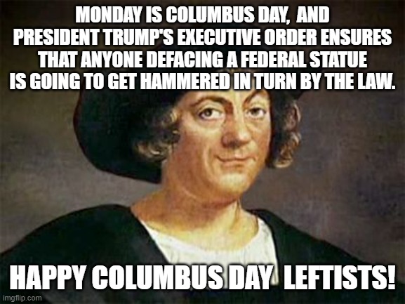 Go ahead leftists, deface some more federal statues: | MONDAY IS COLUMBUS DAY,  AND PRESIDENT TRUMP'S EXECUTIVE ORDER ENSURES THAT ANYONE DEFACING A FEDERAL STATUE IS GOING TO GET HAMMERED IN TURN BY THE LAW. HAPPY COLUMBUS DAY  LEFTISTS! | image tagged in columbus | made w/ Imgflip meme maker