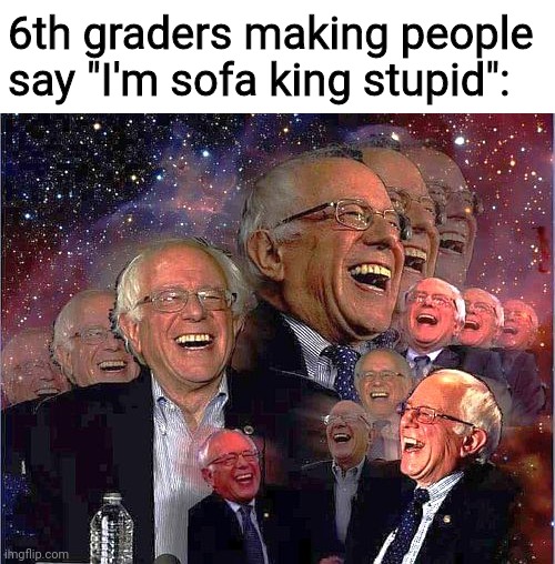 Bernie Laff | 6th graders making people say "I'm sofa king stupid": | image tagged in bernie laff | made w/ Imgflip meme maker