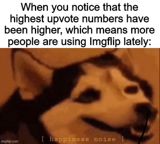 People are joining!!! |  When you notice that the highest upvote numbers have been higher, which means more people are using Imgflip lately: | image tagged in happiness noise,memes,imgflip | made w/ Imgflip meme maker