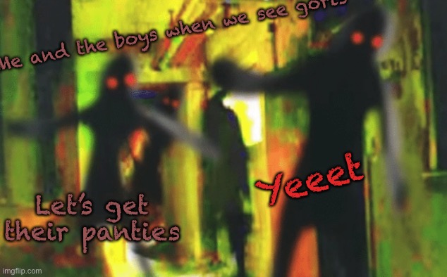 Me and the boys at 2am looking for X | Me and the boys when we see gorls Let’s get their panties Yeeet | image tagged in me and the boys at 2am looking for x | made w/ Imgflip meme maker