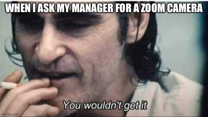 You wouldn't get it | WHEN I ASK MY MANAGER FOR A ZOOM CAMERA | image tagged in you wouldn't get it | made w/ Imgflip meme maker