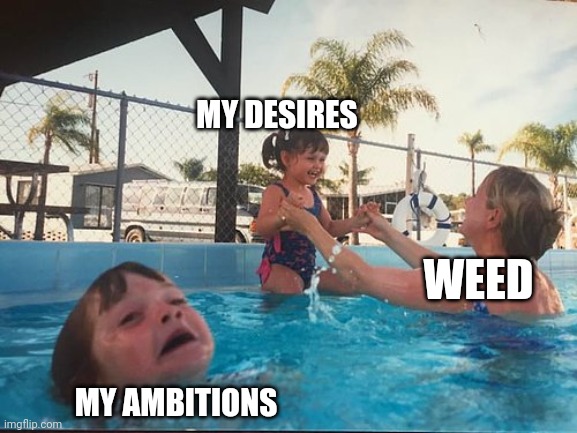 drowning kid in the pool | MY DESIRES; WEED; MY AMBITIONS | image tagged in drowning kid in the pool,memes | made w/ Imgflip meme maker