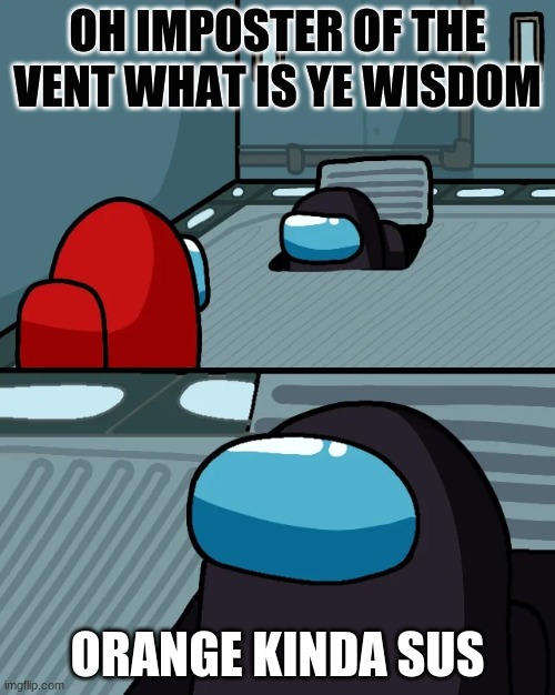 impostor of the vent | OH IMPOSTER OF THE VENT WHAT IS YE WISDOM; ORANGE KINDA SUS | image tagged in impostor of the vent | made w/ Imgflip meme maker