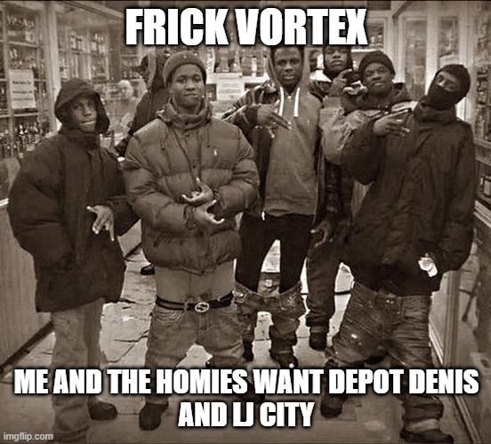 All My Homies Hate |  FRICK VORTEX; ME AND THE HOMIES WANT DEPOT DENIS
AND LJ CITY | image tagged in all my homies hate | made w/ Imgflip meme maker