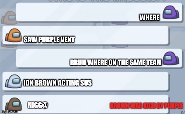 among us chat | WHERE; SAW PURPLE VENT; BRUH WHERE ON THE SAME TEAM; IDK BROWN ACTING SUS; NIGG@; BROWN WAS KICK BY PURPLE | image tagged in among us chat | made w/ Imgflip meme maker