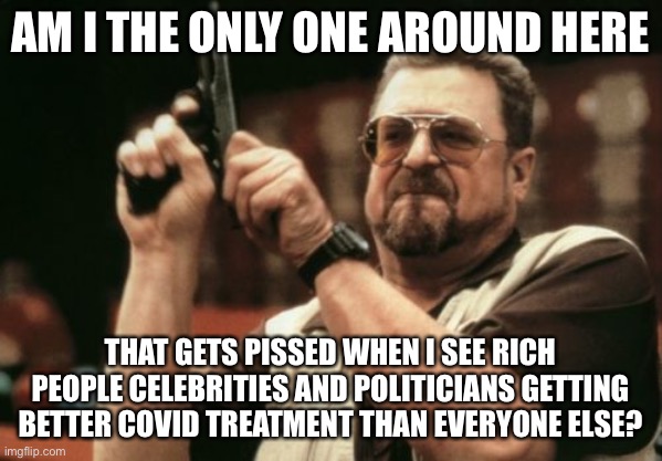 Am I The Only One Around Here | AM I THE ONLY ONE AROUND HERE; THAT GETS PISSED WHEN I SEE RICH PEOPLE CELEBRITIES AND POLITICIANS GETTING BETTER COVID TREATMENT THAN EVERYONE ELSE? | image tagged in memes,am i the only one around here | made w/ Imgflip meme maker