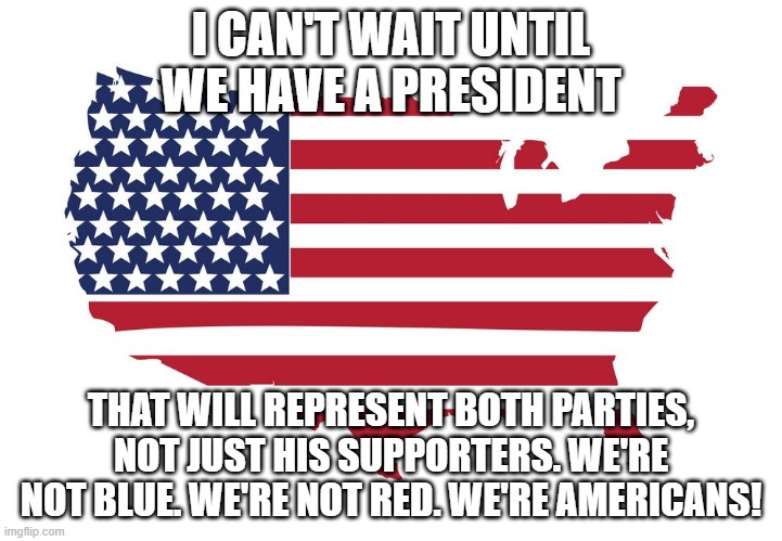 usa map flag | I CAN'T WAIT UNTIL WE HAVE A PRESIDENT; THAT WILL REPRESENT BOTH PARTIES, NOT JUST HIS SUPPORTERS. WE'RE NOT BLUE. WE'RE NOT RED. WE'RE AMERICANS! | image tagged in usa map flag | made w/ Imgflip meme maker