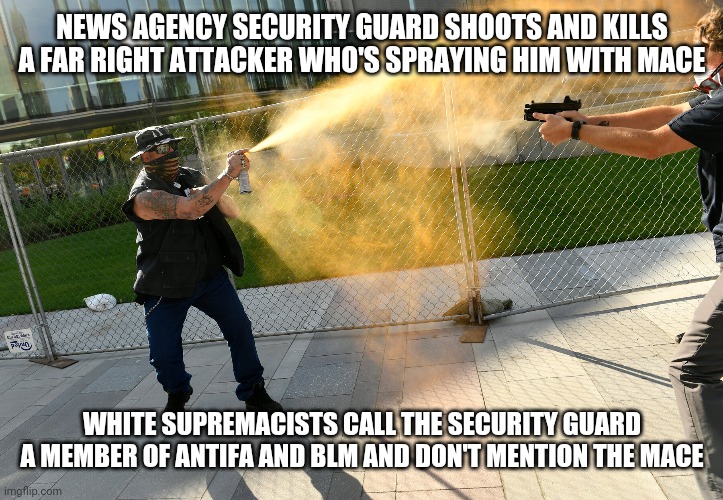 How white supremacists lie | NEWS AGENCY SECURITY GUARD SHOOTS AND KILLS A FAR RIGHT ATTACKER WHO'S SPRAYING HIM WITH MACE; WHITE SUPREMACISTS CALL THE SECURITY GUARD A MEMBER OF ANTIFA AND BLM AND DON'T MENTION THE MACE | made w/ Imgflip meme maker