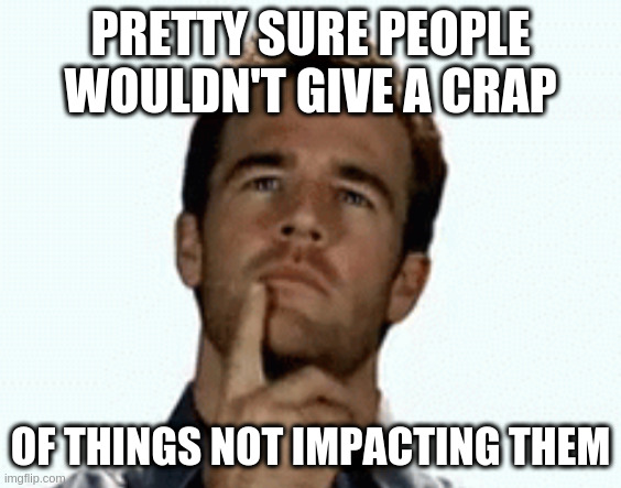 interesting | PRETTY SURE PEOPLE WOULDN'T GIVE A CRAP; OF THINGS NOT IMPACTING THEM | image tagged in interesting | made w/ Imgflip meme maker